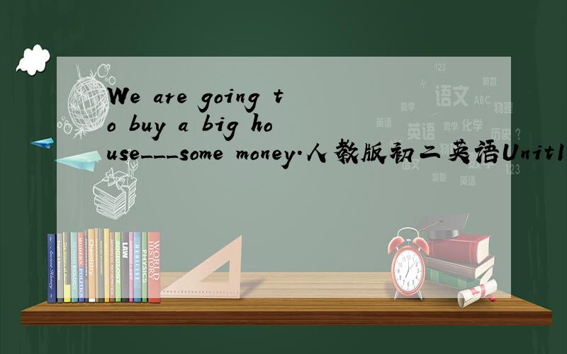 We are going to buy a big house___some money.人教版初二英语Unit10《达标与检测》Section B