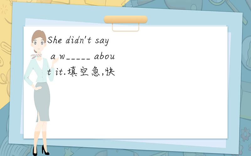 She didn't say a w_____ about it.填空急,快