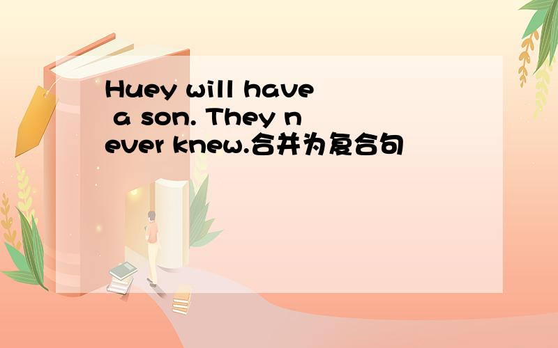 Huey will have a son. They never knew.合并为复合句
