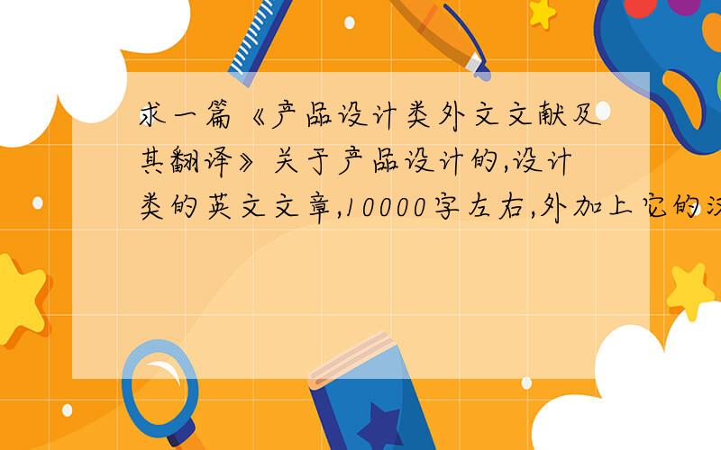 求一篇《产品设计类外文文献及其翻译》关于产品设计的,设计类的英文文章,10000字左右,外加上它的汉字翻译3000左右.谢谢各位了!