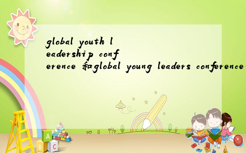 global youth leadership conference 和global young leaders conference有什么不同啊?哪个更好?