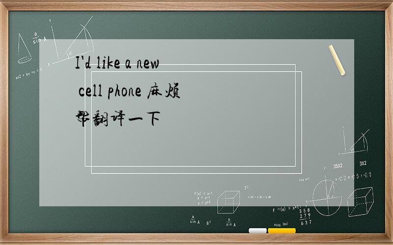 I'd like a new cell phone 麻烦帮翻译一下