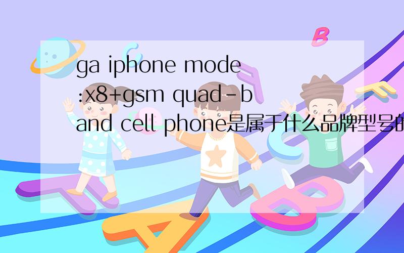 ga iphone mode:x8+gsm quad-band cell phone是属于什么品牌型号的手机