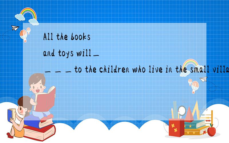 All the books and toys will____to the children who live in the small village.A.be sent B.sent C.be send D.send