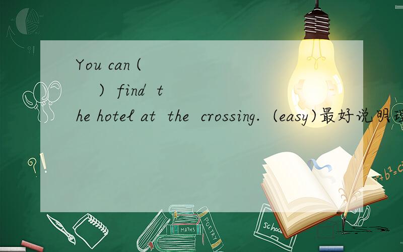 You can (         )  find  the hotel at  the  crossing.  (easy)最好说明理由