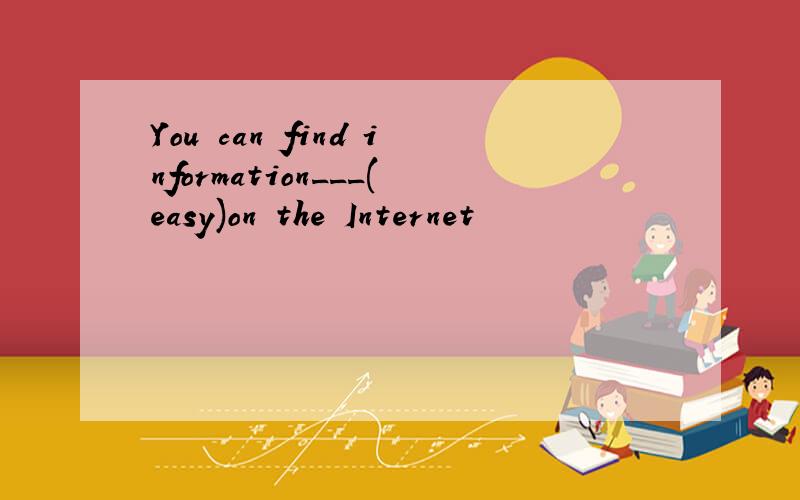 You can find information___(easy)on the Internet