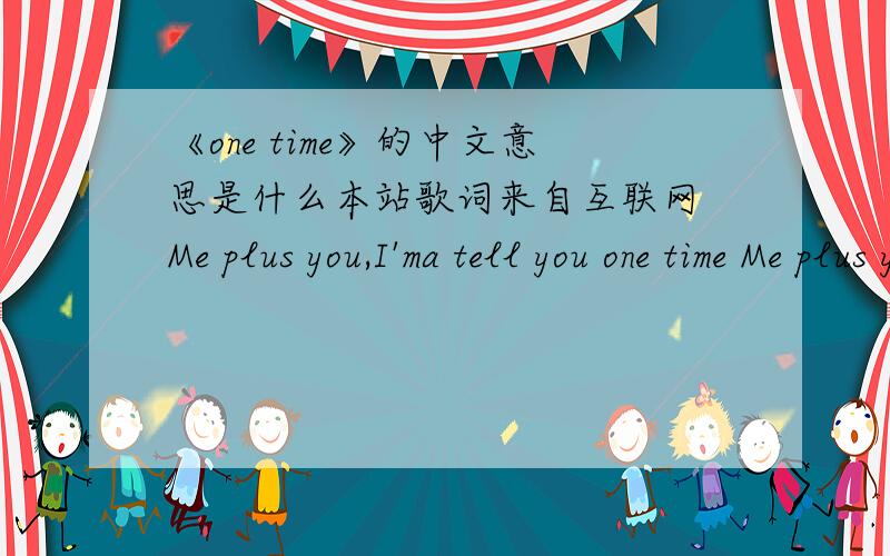 《one time》的中文意思是什么本站歌词来自互联网 Me plus you,I'ma tell you one time Me plus you,I'ma tell you one time Me plus you,I'ma tell you one time One time,one time When I met you girl my heart went knock knock Now them butter