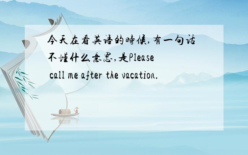 今天在看英语的时候,有一句话不懂什么意思,是Please call me after the vacation.