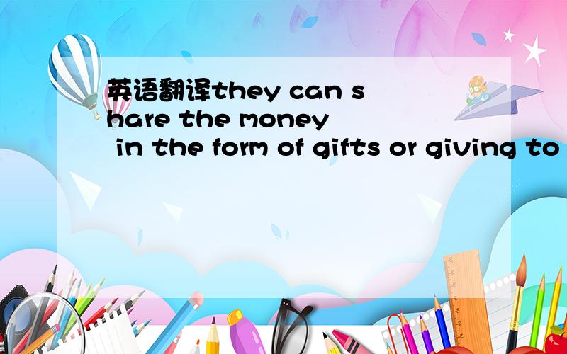 英语翻译they can share the money in the form of gifts or giving to a good cause.[来自VOA]请问：这是不是一个病句?ginving改用give行么?