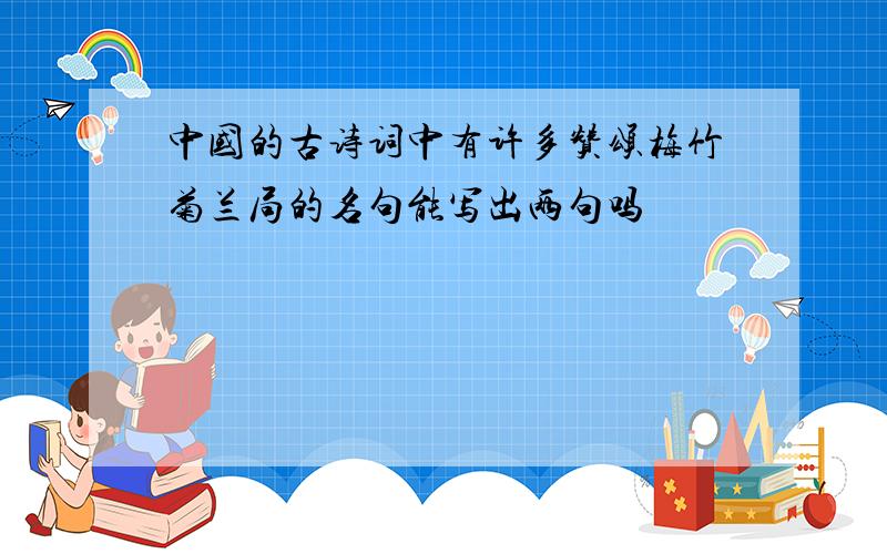 中国的古诗词中有许多赞颂梅竹菊兰局的名句能写出两句吗
