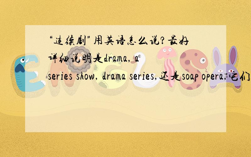 “连续剧”用英语怎么说?最好详细说明是drama, a series show, drama series,还是soap opera,它们有什么区别?