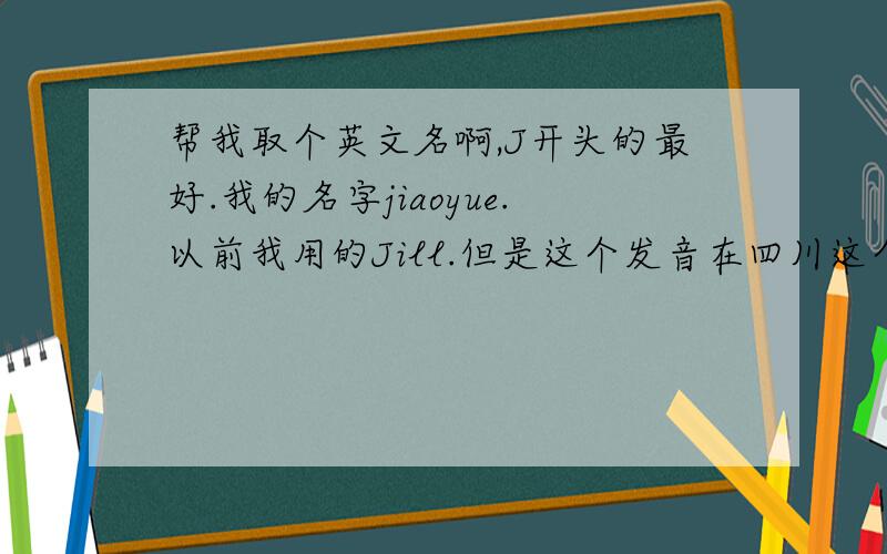 帮我取个英文名啊,J开头的最好.我的名字jiaoyue.以前我用的Jill.但是这个发音在四川这个地方真的是歧义无限啊.所以我还是希望是以J开头的.可爱一点.读起来也好听的. 谢谢了.