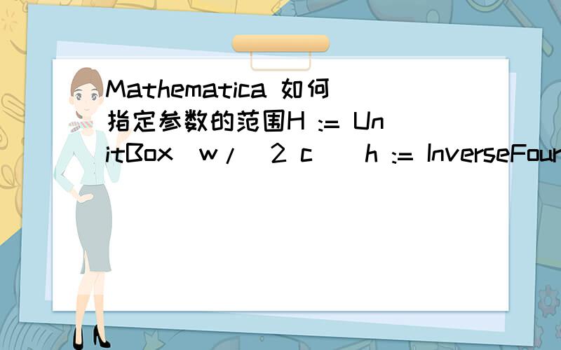 Mathematica 如何指定参数的范围H := UnitBox[w/(2 c)]h := InverseFourierSequenceTransform[H,w,n]h /; c > 0使用 /; c>0,仍然给出了一个分段函数 包括 -Pi