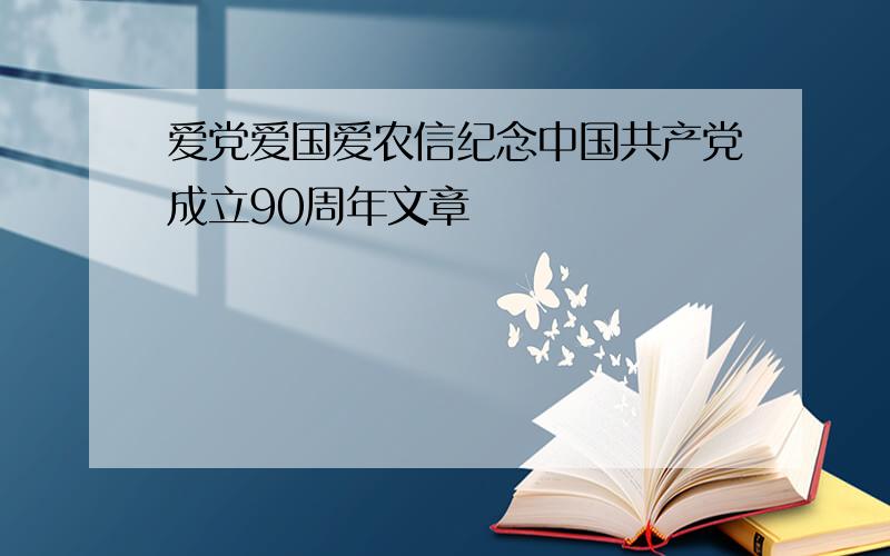 爱党爱国爱农信纪念中国共产党成立90周年文章