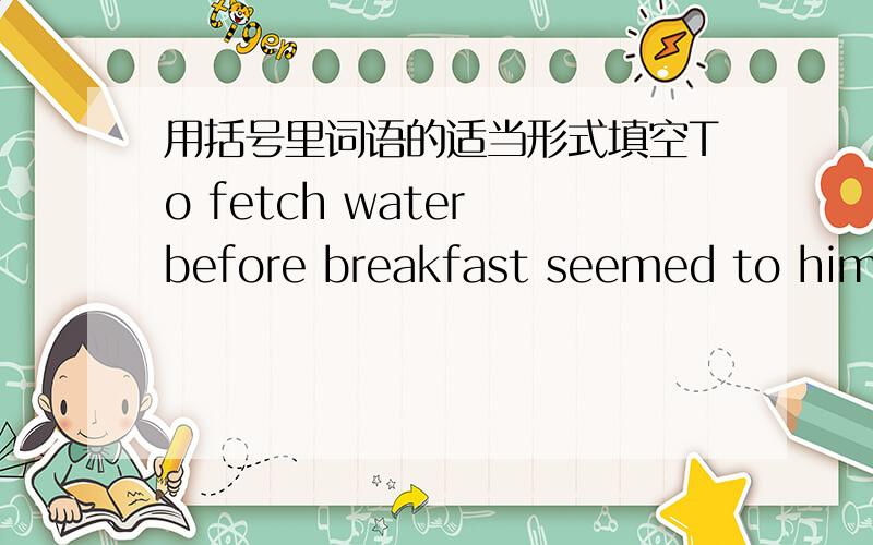 用括号里词语的适当形式填空To fetch water before breakfast seemed to him a rule never_(break)to be break 为什么要加to呢.
