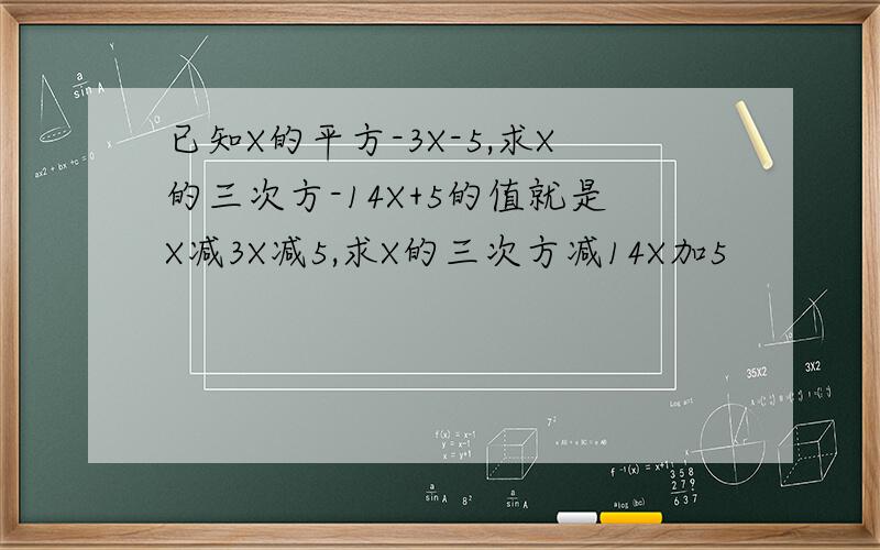 已知X的平方-3X-5,求X的三次方-14X+5的值就是X减3X减5,求X的三次方减14X加5