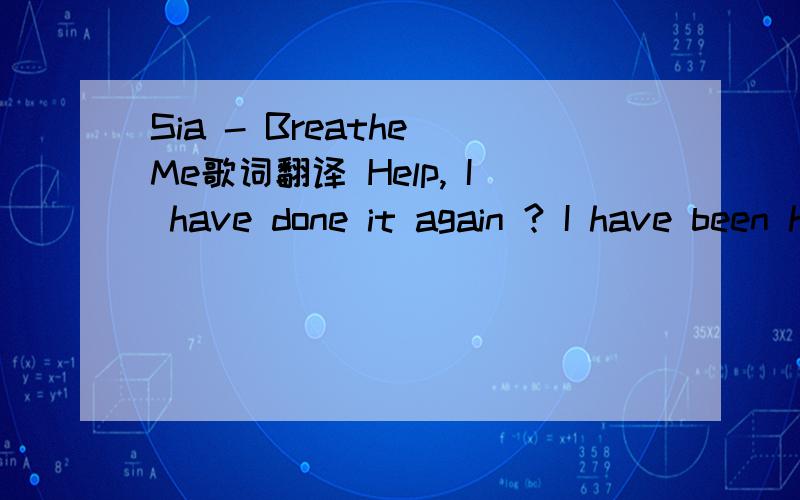 Sia - Breathe Me歌词翻译 Help, I have done it again ? I have been here many times before ? Hurt myself again today ? And, the worst part is there’s no-one else to blame ? ? Be my friend ? Hold me, wrap me up ? Unfold me ? I am small ? I’m nee
