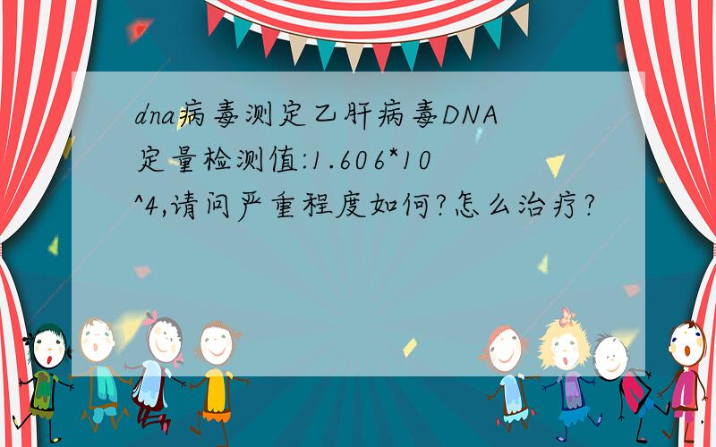 dna病毒测定乙肝病毒DNA定量检测值:1.606*10^4,请问严重程度如何?怎么治疗?