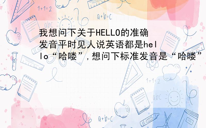 我想问下关于HELLO的准确发音平时见人说英语都是hello“哈喽”,想问下标准发音是“哈喽”还是“嗨喽” 是 hā lòu 还是hāi lòu