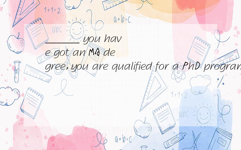 ______ you have got an MA degree,you are qualified for a PhD program.A.Though B.Because C.Since D.While讲解下为什么不能选B