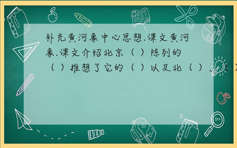补充黄河象中心思想.课文黄河象.课文介绍北京（ ）陈列的（ ）推想了它的（ ）以及北（ ）、（ ）、（