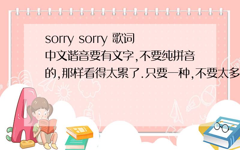 sorry sorry 歌词中文谐音要有文字,不要纯拼音的,那样看得太累了.只要一种,不要太多,太多的不给悬赏.是：sorry sorry sorry sorry内噶 内噶 内噶 要有中文,翻译不出来时,再用拼音.
