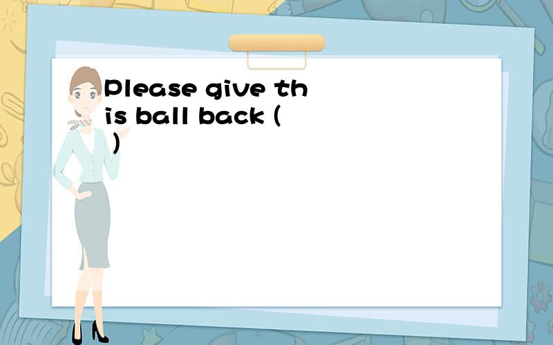 Please give this ball back ( )