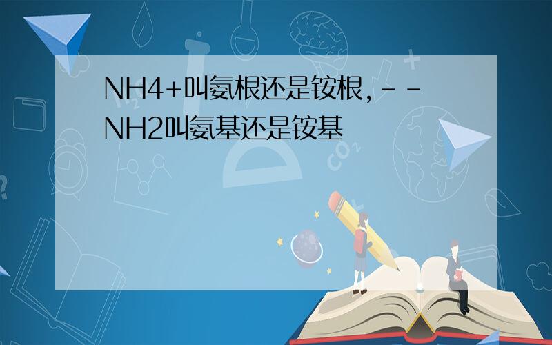 NH4+叫氨根还是铵根,--NH2叫氨基还是铵基
