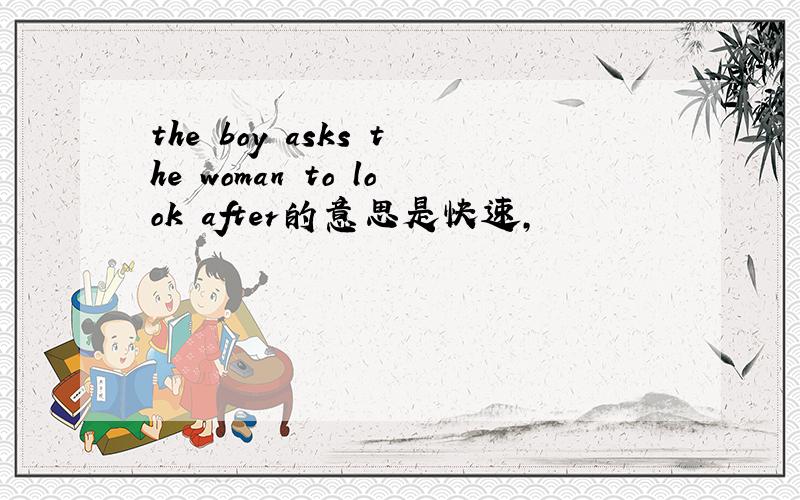 the boy asks the woman to look after的意思是快速,