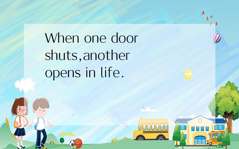 When one door shuts,another opens in life.