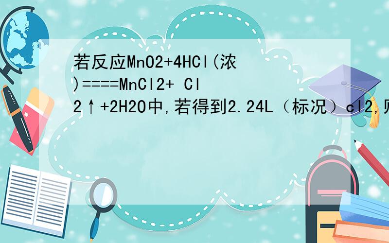 若反应MnO2+4HCl(浓)====MnCl2+ Cl2↑+2H2O中,若得到2.24L（标况）cl2,则消耗的氧化剂的质量是多少克?被氧化的HCl的质量为多少克?反应中转移电子的物质的量为?要步骤~~
