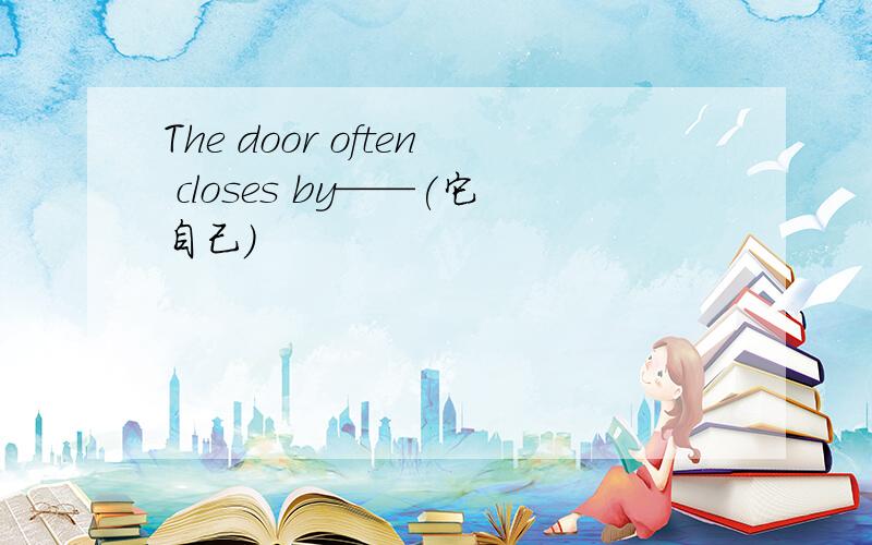 The door often closes by——(它自己)