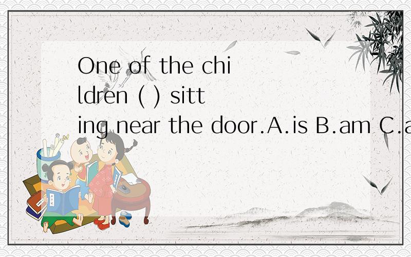 One of the children ( ) sitting near the door.A.is B.am C.are