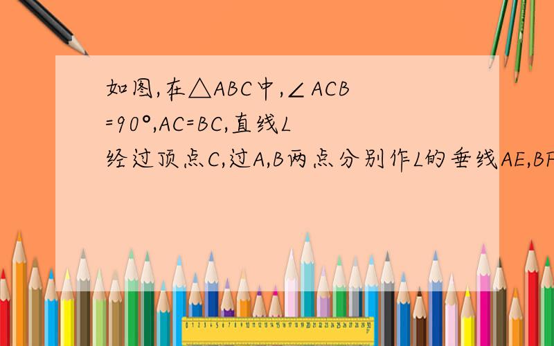 如图,在△ABC中,∠ACB=90°,AC=BC,直线L经过顶点C,过A,B两点分别作L的垂线AE,BF,E,F为垂足.（1）当直线L不与底边AB相交时,求证：EF=AE+BF(图不是很标准啊,希望大家能看懂,