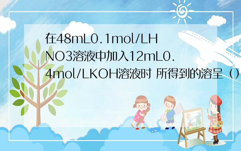 在48mL0.1mol/LHNO3溶液中加入12mL0.4mol/LKOH溶液时 所得到的溶呈（）性在48mL0.1mol/LHNO3溶液中加入12mL0.4mol/LKOH溶液时 所得到的溶液呈（）性A弱酸性 B强酸性 C碱性 D中性