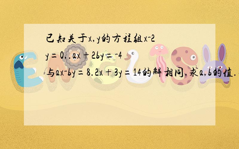 已知关于x,y的方程组x-2y=0,.ax+2by=-4与ax-by=8.2x+3y=14的解相同,求a,b的值.要有过程.