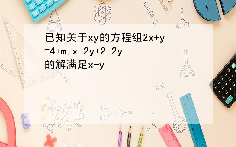 已知关于xy的方程组2x+y=4+m,x-2y+2-2y的解满足x-y