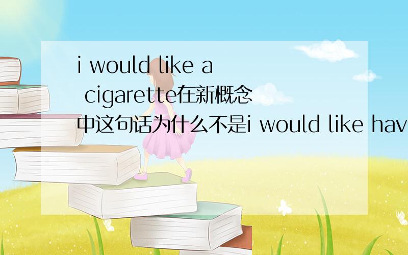 i would like a cigarette在新概念中这句话为什么不是i would like have a cigarette?would like是想要的意思,为什么不用加have代表抽呢?