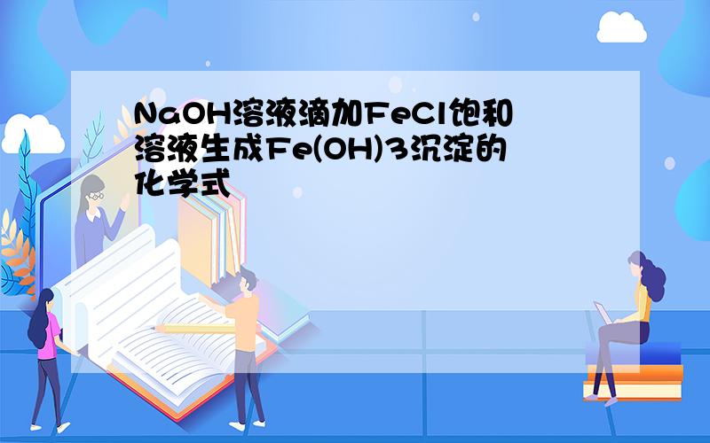 NaOH溶液滴加FeCl饱和溶液生成Fe(OH)3沉淀的化学式