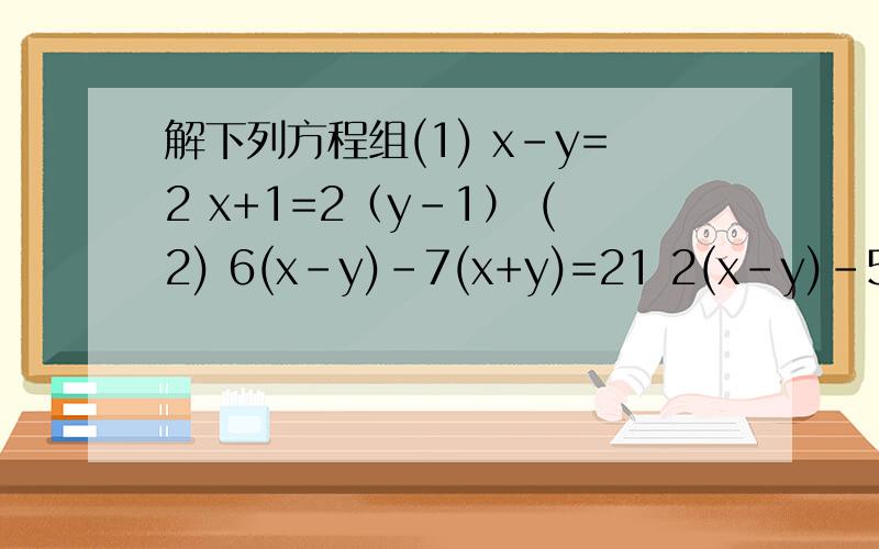 解下列方程组(1) x-y=2 x+1=2（y-1） (2) 6(x-y)-7(x+y)=21 2(x-y)-5(x+y)=-1