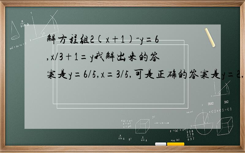 解方程组2(x+1)-y=6,x/3+1=y我解出来的答案是y=6/5,x=3/5,可是正确的答案是y=2,x=3,怎样的计算过程?