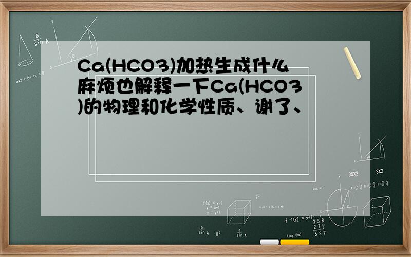 Ca(HCO3)加热生成什么麻烦也解释一下Ca(HCO3)的物理和化学性质、谢了、