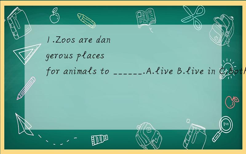 1.Zoos are dangerous places for animals to ______.A.live B.live in C.Both A and B2.That kind of apples _____ big.A.is B.are C.Both A and B请各位达人在给出答案的同时附上该题详细语法规则,