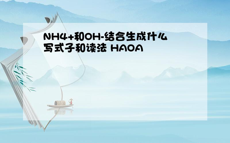 NH4+和OH-结合生成什么写式子和读法 HAOA
