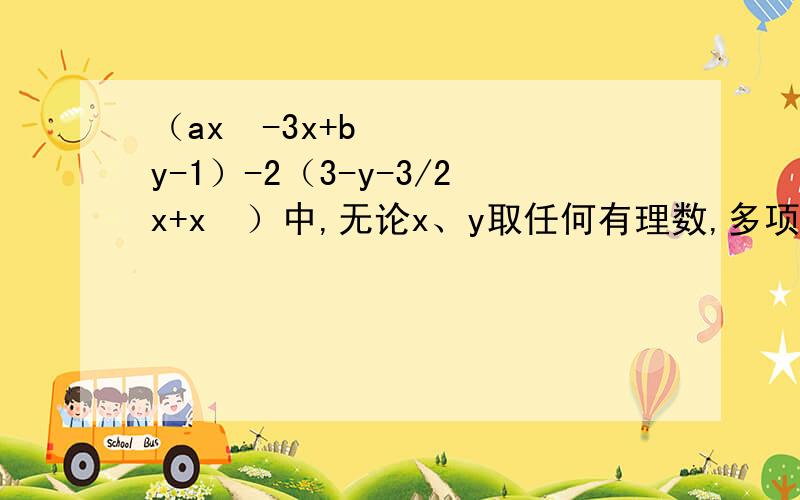 （ax²-3x+by-1）-2（3-y-3/2x+x²）中,无论x、y取任何有理数,多项式的值都不变,求：4（a²-ab+b²）-3（2a²+b²+5）的值.急求!