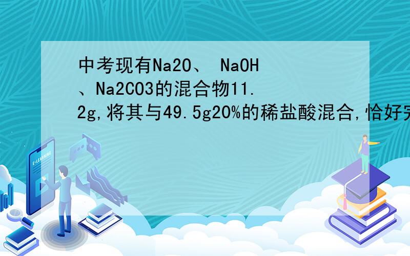 中考现有Na2O、 NaOH、Na2CO3的混合物11.2g,将其与49.5g20%的稀盐酸混合,恰好完全反应,同时放出2.2g气体.试求：原混合物中Na2CO3的质量分数?