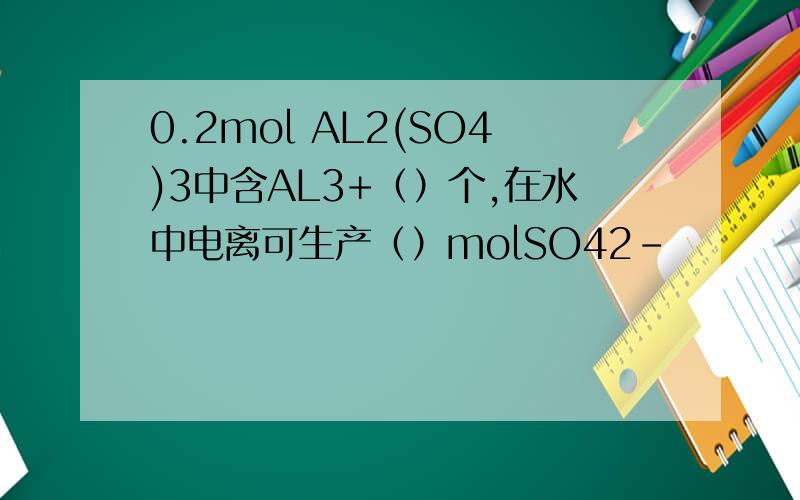 0.2mol AL2(SO4)3中含AL3+（）个,在水中电离可生产（）molSO42-