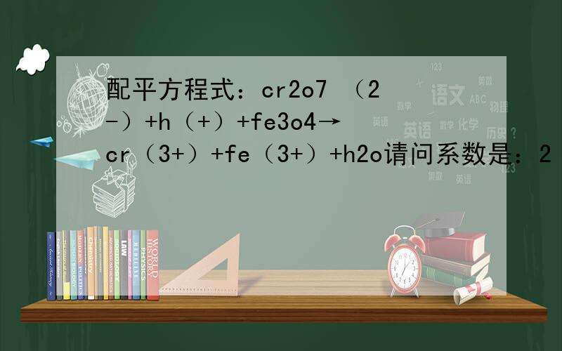 配平方程式：cr2o7 （2-）+h（+）+fe3o4→cr（3+）+fe（3+）+h2o请问系数是：2 、38、6、4、18、19吗?