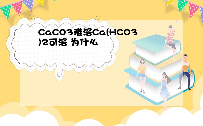 CaCO3难溶Ca(HCO3)2可溶 为什么