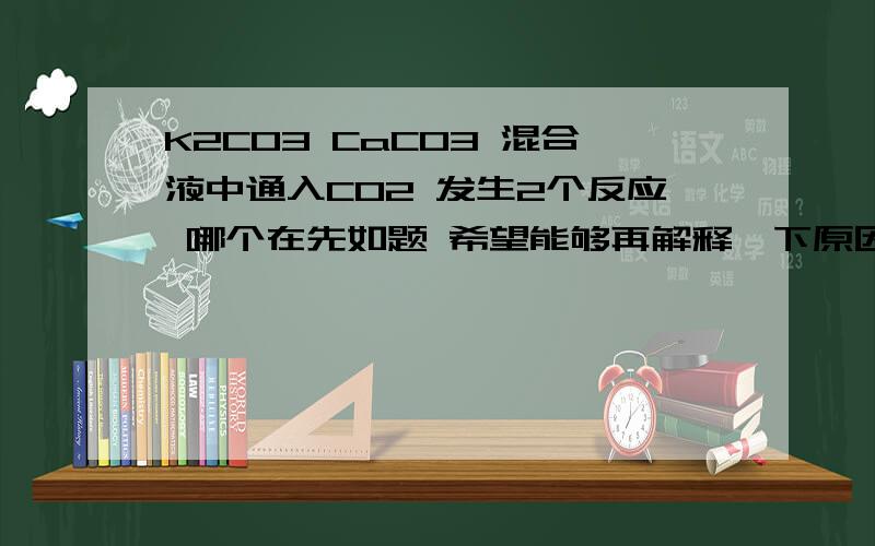 K2CO3 CaCO3 混合液中通入CO2 发生2个反应 哪个在先如题 希望能够再解释一下原因